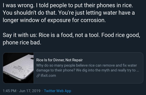 I was wrong. I told people to put their phones in rice. You shouldn't do that. You're just letting water have a longer window of exposure for corrosion. Say it with us: Rice is a food, not a tool. Food rice good, phone rice bad.